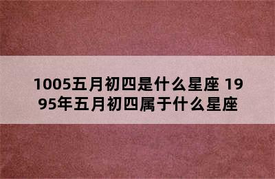 1005五月初四是什么星座 1995年五月初四属于什么星座